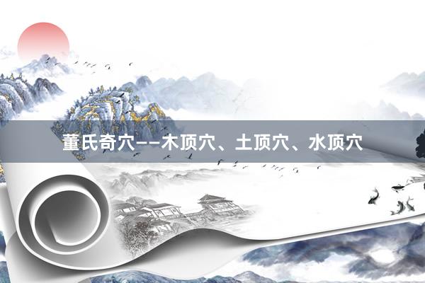 董氏奇穴——木頂穴、土頂穴、水頂穴