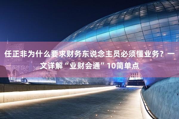 任正非為什么要求財務東說念主員必須懂業(yè)務？一文詳解“業(yè)財會通”10簡單點