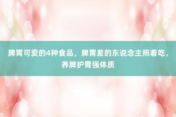 脾胃可愛的4種食品，脾胃差的東說念主照著吃，養(yǎng)脾護胃強體質